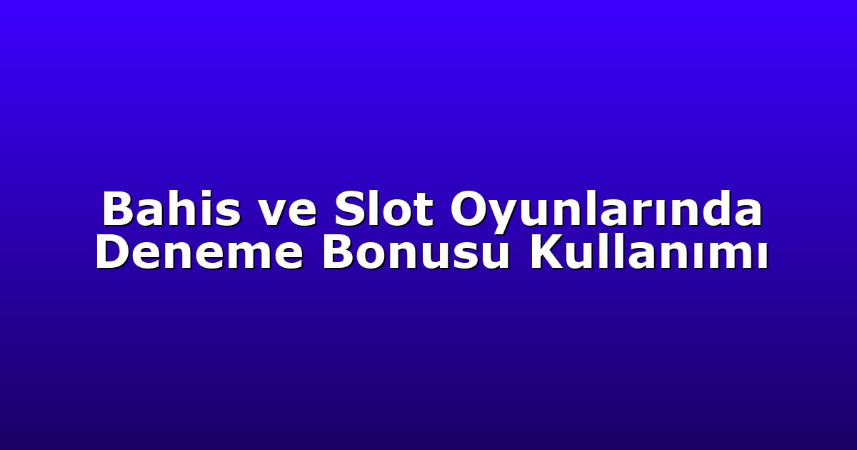 Bahis ve Slot Oyunlarında Deneme Bonusu Kullanımı