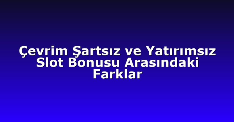 Çevrim Şartsız ve Yatırımsız Slot Bonusu Arasındaki Farklar