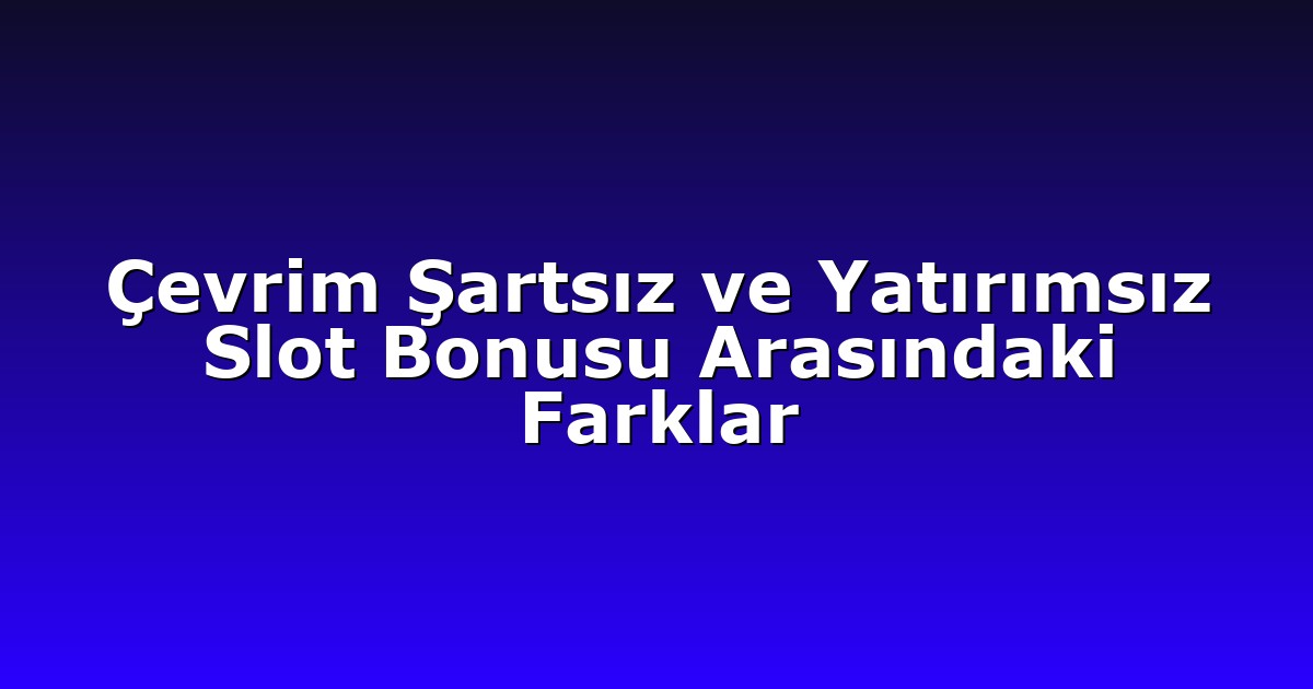 Çevrim Şartsız ve Yatırımsız Slot Bonusu Arasındaki Farklar