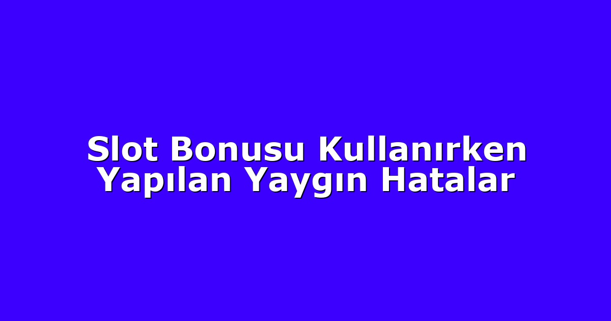 Slot Bonusu Kullanırken Yapılan Yaygın Hatalar