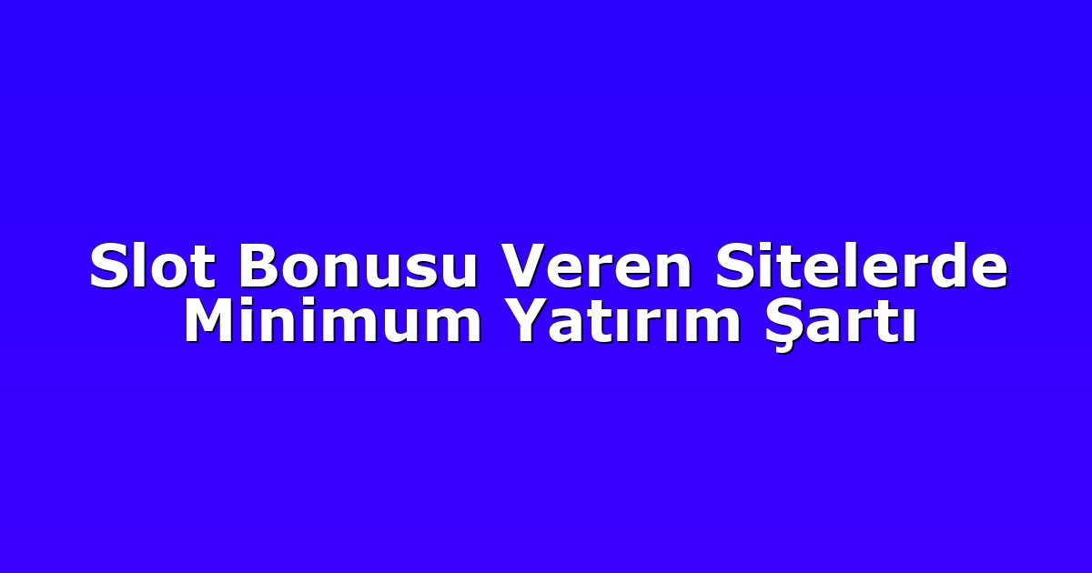 Slot Bonusu Veren Sitelerde Minimum Yatırım Şartı