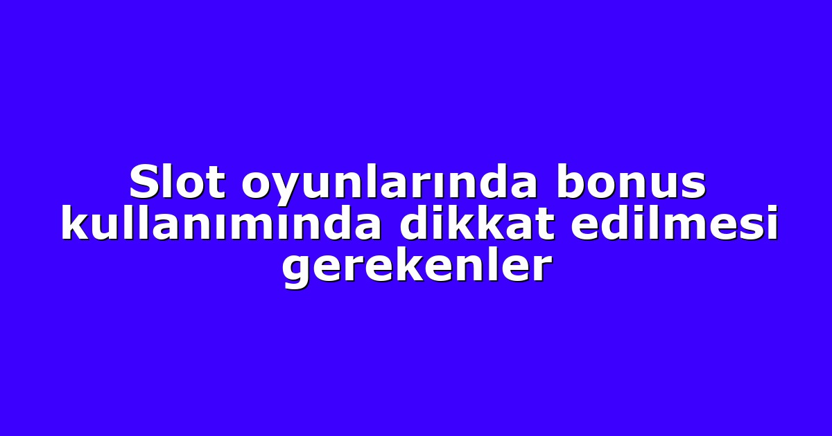 Slot oyunlarında bonus kullanımında dikkat edilmesi gerekenler