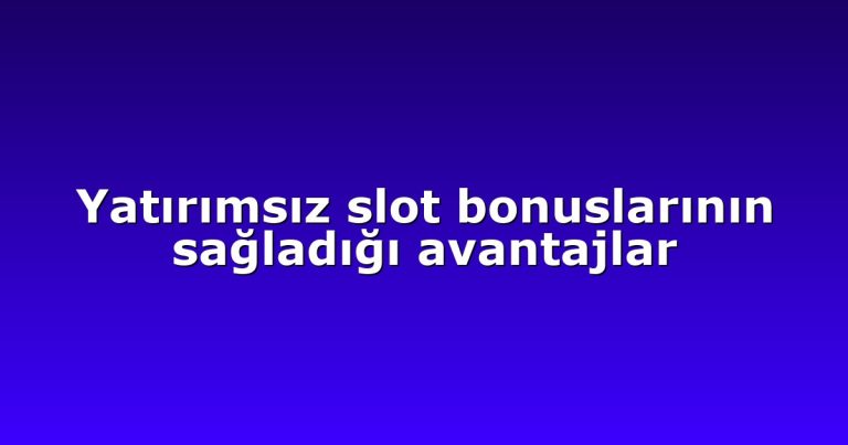 Yatırımsız slot bonuslarının sağladığı avantajlar