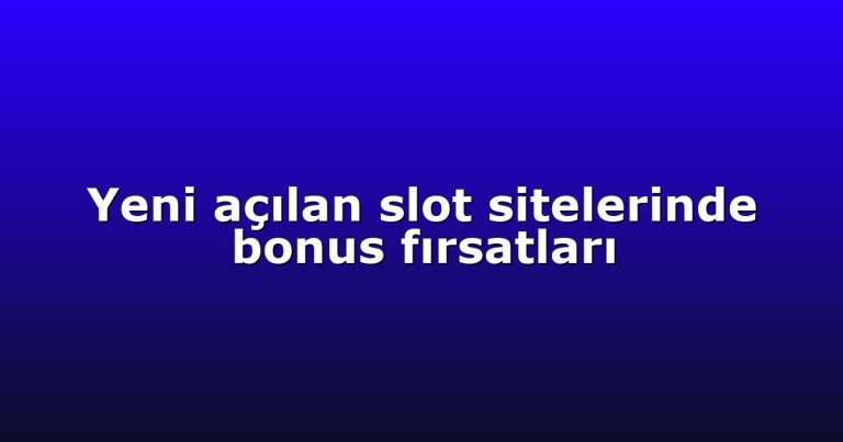 Yeni açılan slot sitelerinde bonus fırsatları