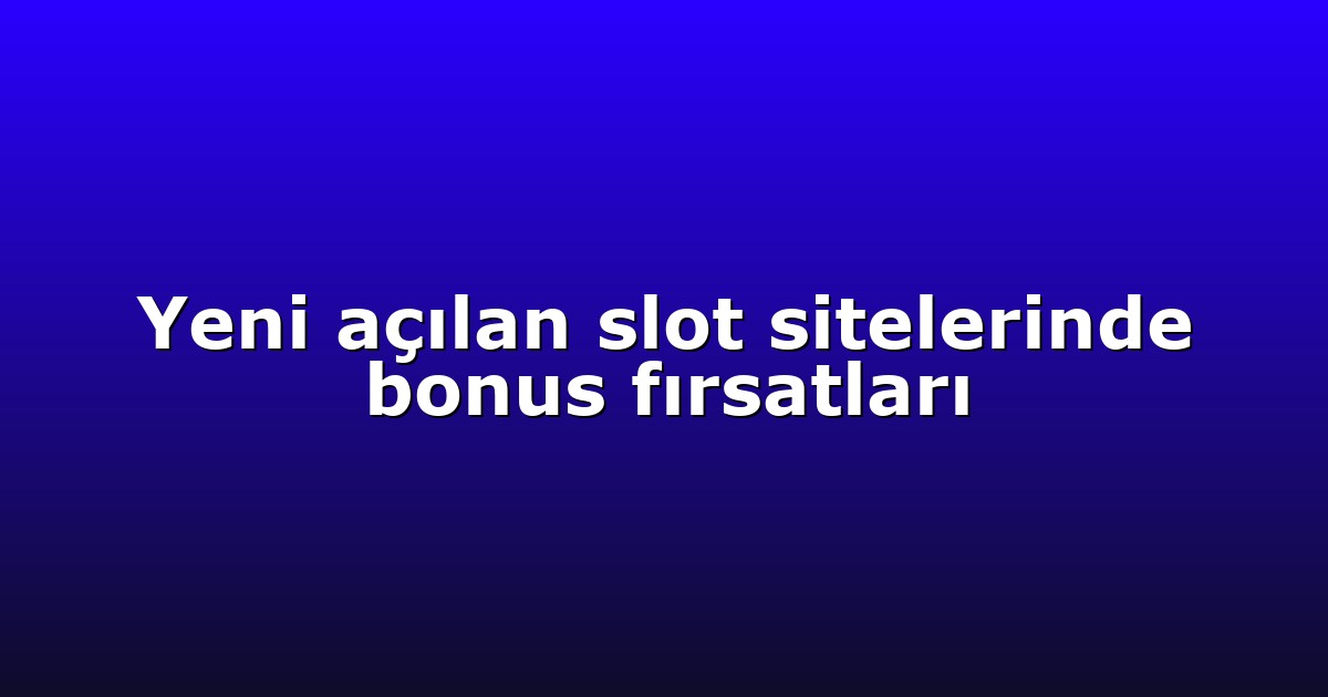 Yeni açılan slot sitelerinde bonus fırsatları