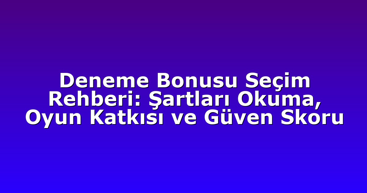 Deneme Bonusu Seçim Rehberi: Şartları Okuma, Oyun Katkısı ve Güven Skoru