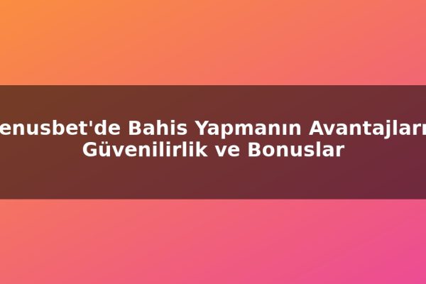 Venusbet’de Bahis Yapmanın Avantajları – Güvenilirlik ve Bonuslar