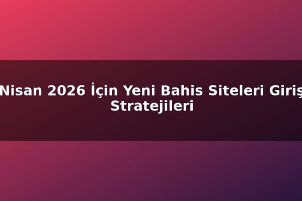 Nisan 2026 İçin Yeni Bahis Siteleri Giriş Stratejileri